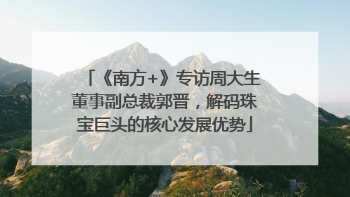 《南方+》专访周大生董事副总裁郭晋，解码珠宝巨头的核心发展优势