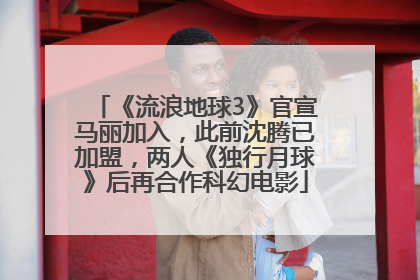 《流浪地球3》官宣马丽加入，此前沈腾已加盟，两人《独行月球》后再合作科幻电影
