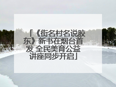 《街名村名说胶东》新书在烟台首发 全民美育公益讲座同步开启