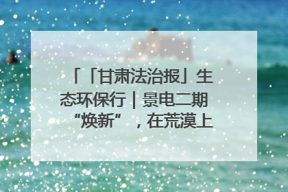 「甘肃法治报」生态环保行｜景电二期“焕新”，在荒漠上筑起一道绿色长城