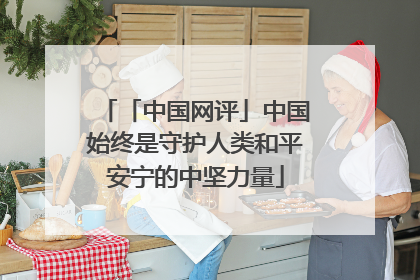 「中国网评」中国始终是守护人类和平安宁的中坚力量
