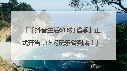 「抖音生活618好省季」正式开售，吃喝玩乐省到底！