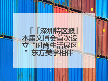 「深圳特区报」本届文博会首次设立“时尚生活展区”东方美学相伴 时尚生活呈现