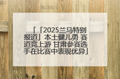 「2025兰马特别报道」本土健儿勇 赛道竞上游 甘肃参赛选手在比赛中表现优异