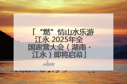 “燃”情山水乐游江永 2025年全国露营大会（湖南・江永）即将启幕
