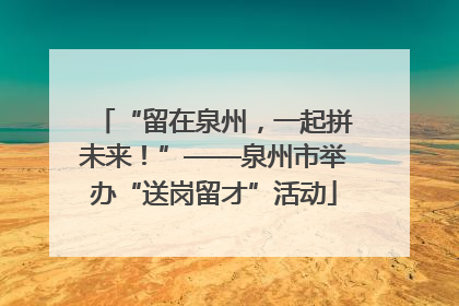 “留在泉州，一起拼未来！”——泉州市举办“送岗留才”活动