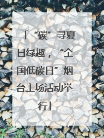 “碳”寻夏日绿趣，“全国低碳日”烟台主场活动举行