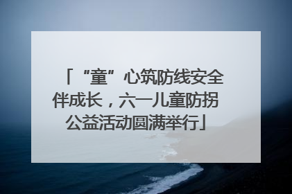 “童”心筑防线安全伴成长，六一儿童防拐公益活动圆满举行