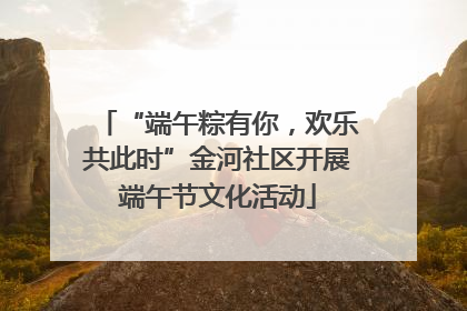“端午粽有你，欢乐共此时”金河社区开展端午节文化活动