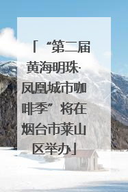“第二届黄海明珠·凤凰城市咖啡季”将在烟台市莱山区举办