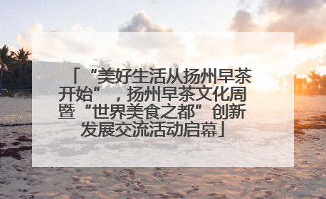 “美好生活从扬州早茶开始”，扬州早茶文化周暨“世界美食之都”创新发展交流活动启幕