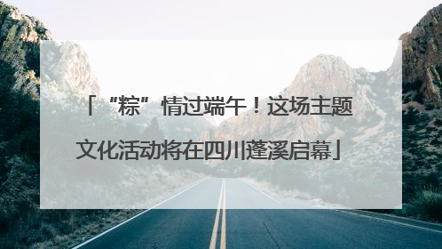 “粽”情过端午！这场主题文化活动将在四川蓬溪启幕