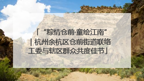 “粽情仓前·童绘江南”｜杭州余杭区仓前街道联络工委与辖区群众共度佳节