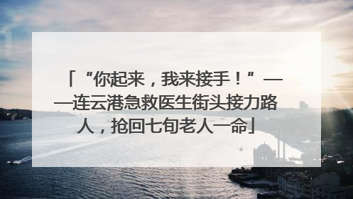 “你起来，我来接手！”——连云港急救医生街头接力路人，抢回七旬老人一命