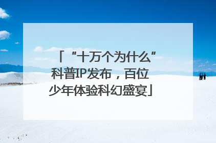 “十万个为什么”科普IP发布，百位少年体验科幻盛宴