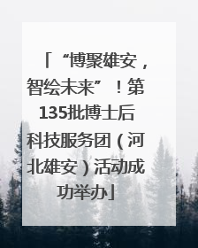 “博聚雄安，智绘未来”！第135批博士后科技服务团（河北雄安）活动成功举办