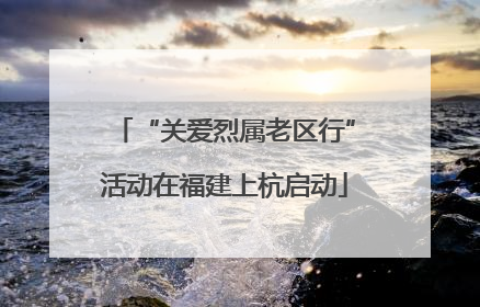 “关爱烈属老区行”活动在福建上杭启动