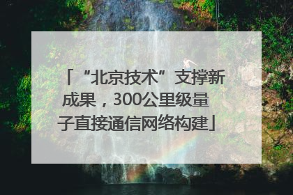 “北京技术”支撑新成果，300公里级量子直接通信网络构建