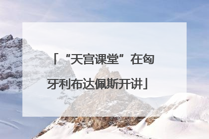 “天宫课堂”在匈牙利布达佩斯开讲