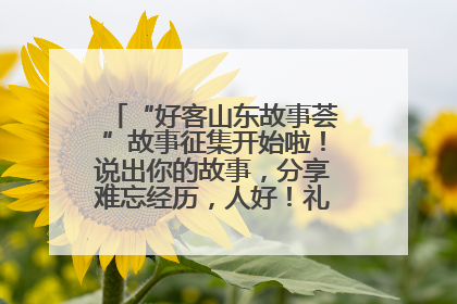 “好客山东故事荟”故事征集开始啦！说出你的故事，分享难忘经历，人好！礼品多！速来！