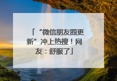 “微信朋友圈更新”冲上热搜！网友：舒服了