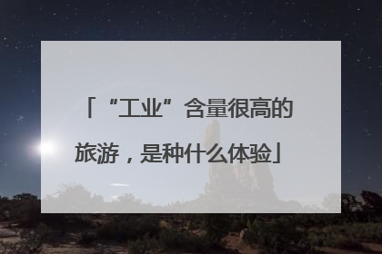 “工业”含量很高的旅游，是种什么体验