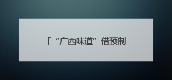 “广西味道”借预制菜走向更广阔市场