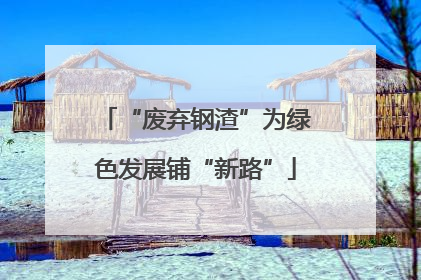“废弃钢渣”为绿色发展铺“新路”