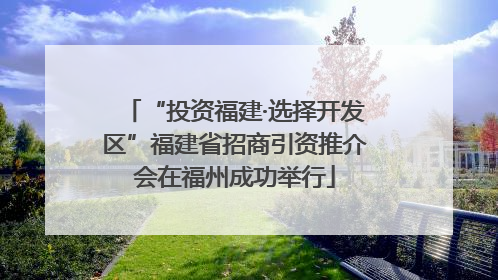 “投资福建·选择开发区”福建省招商引资推介会在福州成功举行