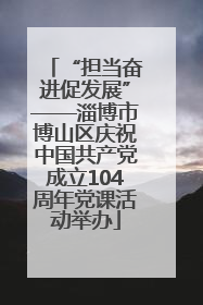 “担当奋进促发展”——淄博市博山区庆祝中国共产党成立104周年党课活动举办