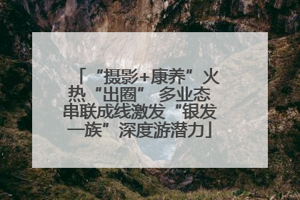 “摄影+康养”火热“出圈” 多业态串联成线激发“银发一族”深度游潜力