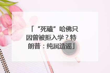 “死磕”哈佛只因曾被拒入学？特朗普：纯属造谣