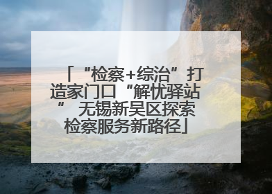“检察+综治”打造家门口“解忧驿站” 无锡新吴区探索检察服务新路径