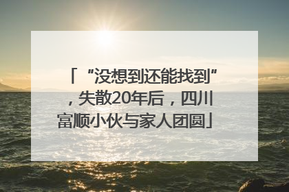 “没想到还能找到”，失散20年后，四川富顺小伙与家人团圆