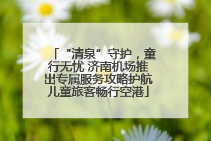 “清泉”守护，童行无忧 济南机场推出专属服务攻略护航儿童旅客畅行空港