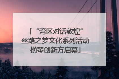 “湾区对话敦煌” 丝路之梦文化系列活动横琴创新方启幕