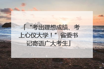 “考出理想成绩、考上心仪大学！”省委书记寄语广大考生