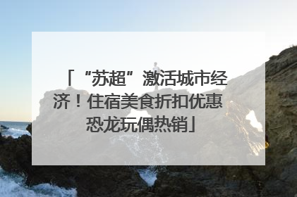 “苏超”激活城市经济！住宿美食折扣优惠 恐龙玩偶热销