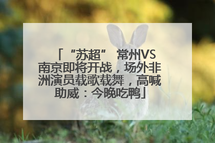 “苏超” 常州VS南京即将开战，场外非洲演员载歌载舞，高喊助威：今晚吃鸭