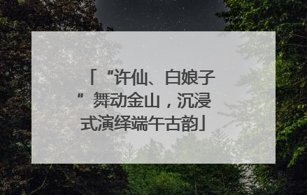 “许仙、白娘子”舞动金山，沉浸式演绎端午古韵
