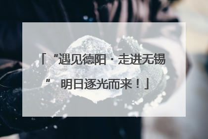 “遇见德阳・走进无锡” 明日逐光而来！