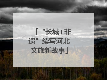 “长城+非遗”续写河北文旅新故事