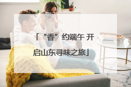 “香”约端午 开启山东寻味之旅