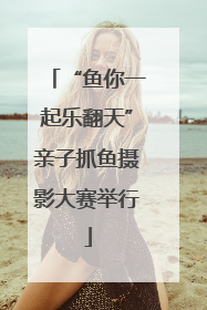 “鱼你一起乐翻天”亲子抓鱼摄影大赛举行