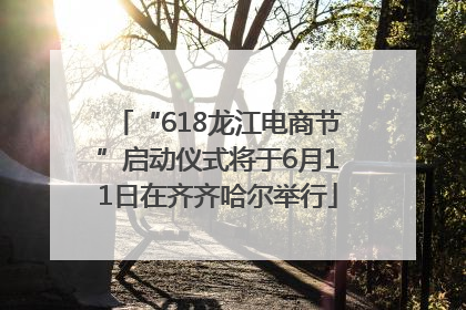 “618龙江电商节”启动仪式将于6月11日在齐齐哈尔举行