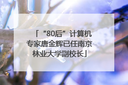 “80后”计算机专家唐金辉已任南京林业大学副校长