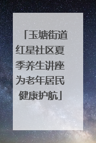 玉塘街道红星社区夏季养生讲座为老年居民健康护航