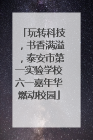 玩转科技，书香满溢，泰安市第一实验学校六一嘉年华燃动校园