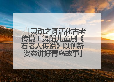 灵动之舞活化古老传说！舞蹈儿童剧《石老人传说》以创新姿态讲好青岛故事