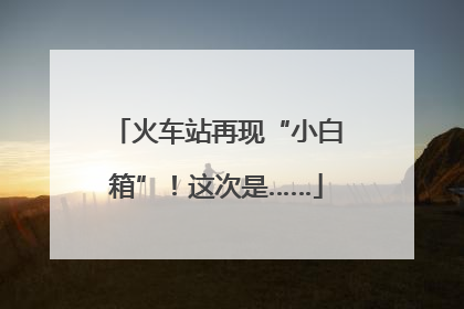 火车站再现“小白箱”！这次是……